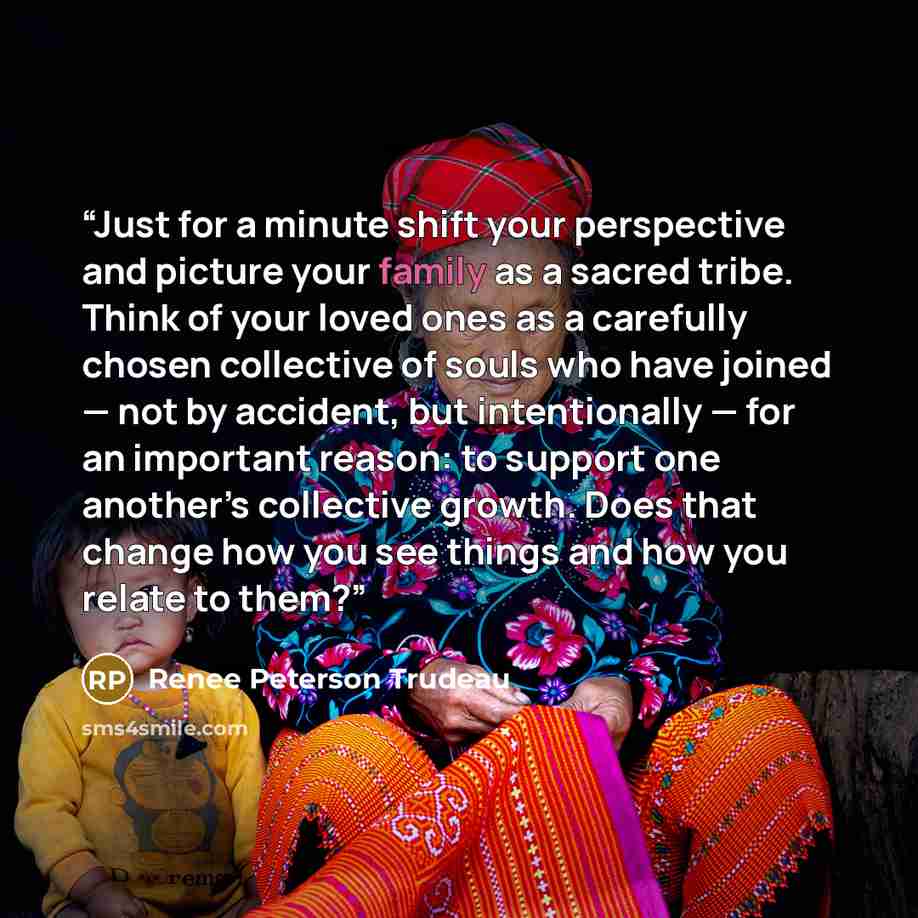 “Just for a minute shift your perspective and picture your family as a sacred tribe. Think of your loved ones as a carefully chosen collective of souls who have joined — not by accident, but intentionally — for an important reason: to support one another’s collective growth. Does that change how…” quote by Renee Peterson Trudeau