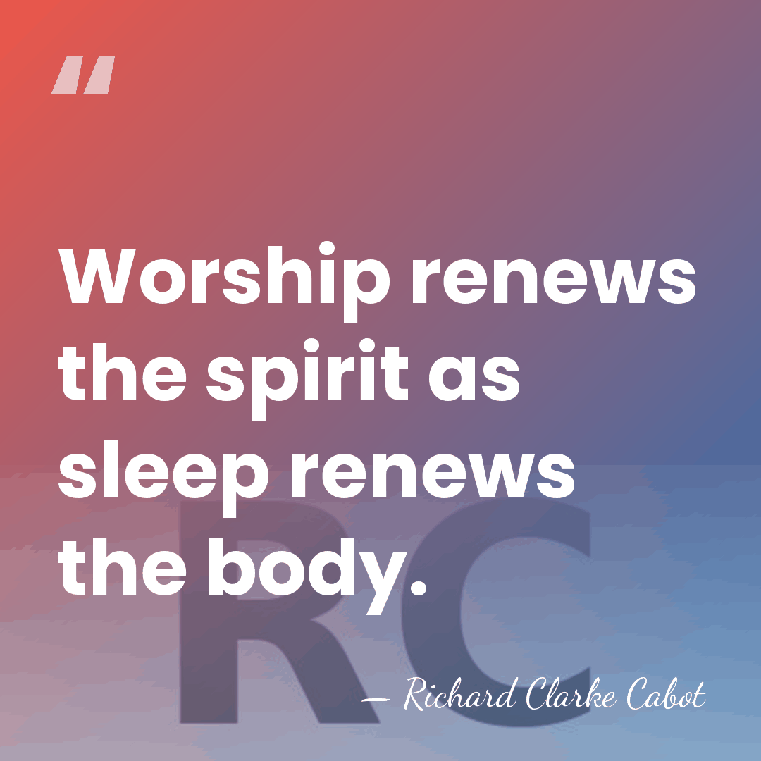Worship renews the spirit as sleep renews the body. - Richard Clarke Cabot