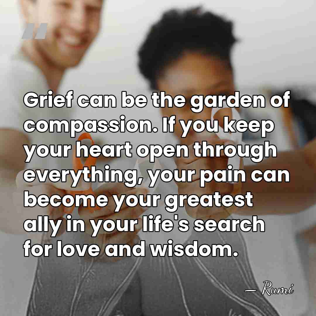 Grief can be the garden of compassion. If you keep your heart&hellip; - Rumi
