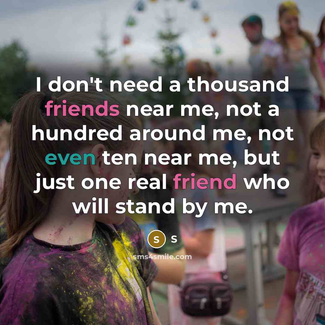 “I don't need a thousand friends near me, not a hundred around me, not even ten near me, but just one real friend who will stand by me.” quote by S