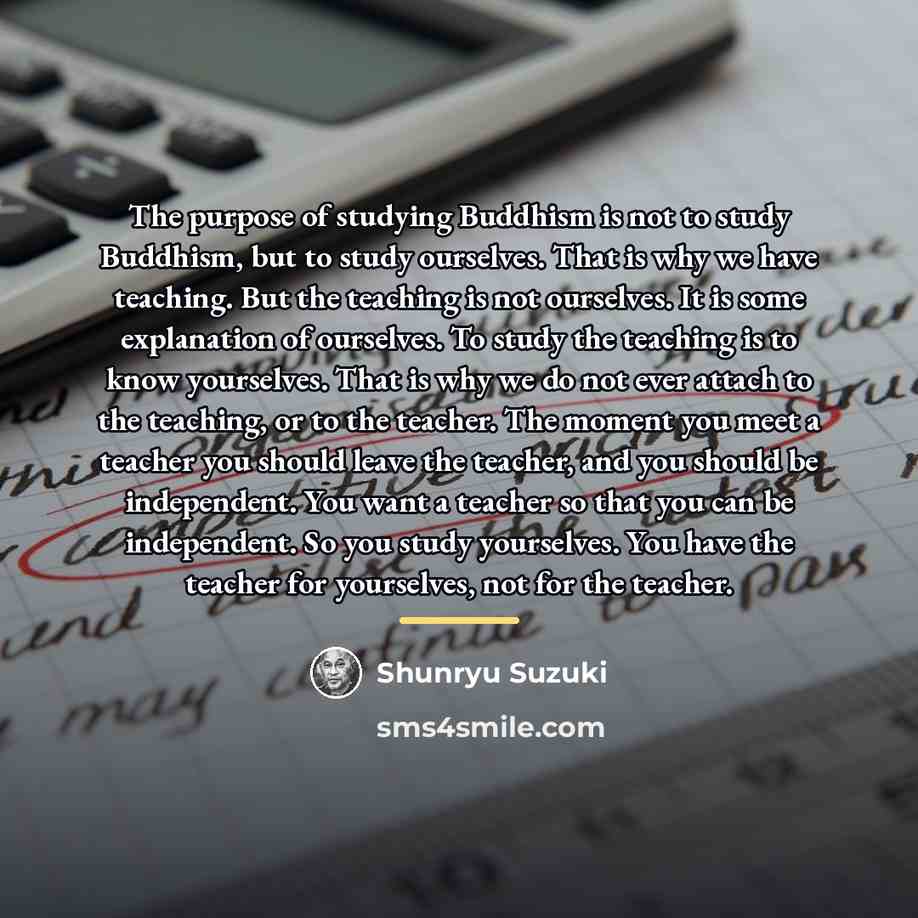 “The purpose of studying Buddhism is not to study Buddhism,…” quote by Shunryu Suzuki