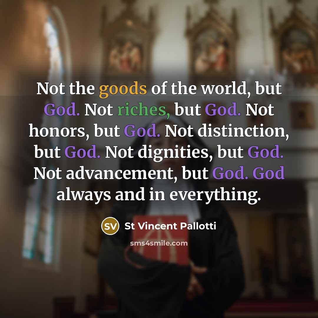 “Not the goods of the world, but God. Not riches, but God. Not honors, but God. Not distinction, but God. Not dignities, but God. Not advancement, but God. God always and in everything.” quote by St Vincent Pallotti
