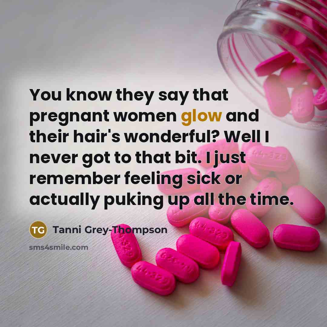 “You know they say that pregnant women glow and their hair's wonderful? Well I never got to that bit. I just remember feeling sick or actually puking up all the time.” quote by Tanni Grey-Thompson