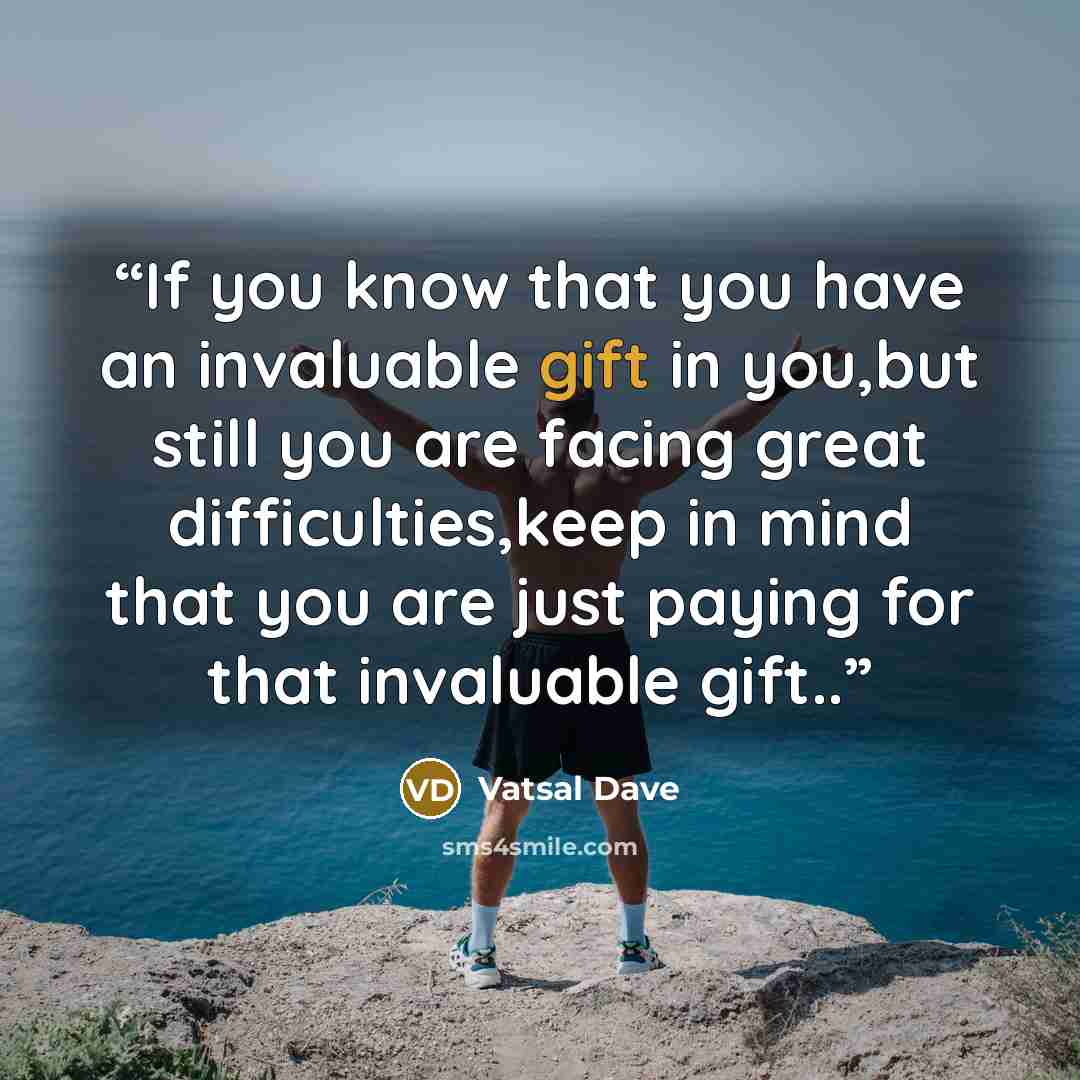 “If you know that you have an invaluable gift in you,but still you are facing great difficulties,keep in mind that you are just paying for that invaluable gift..” quote by Vatsal Dave