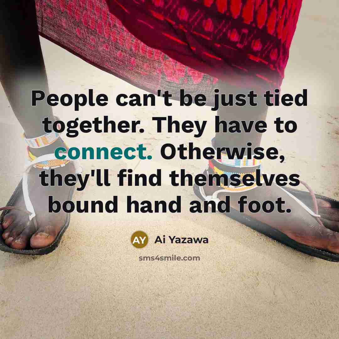 “People can't be just tied together. They have to connect. Otherwise, they'll find themselves bound hand and foot.” quote by Ai Yazawa