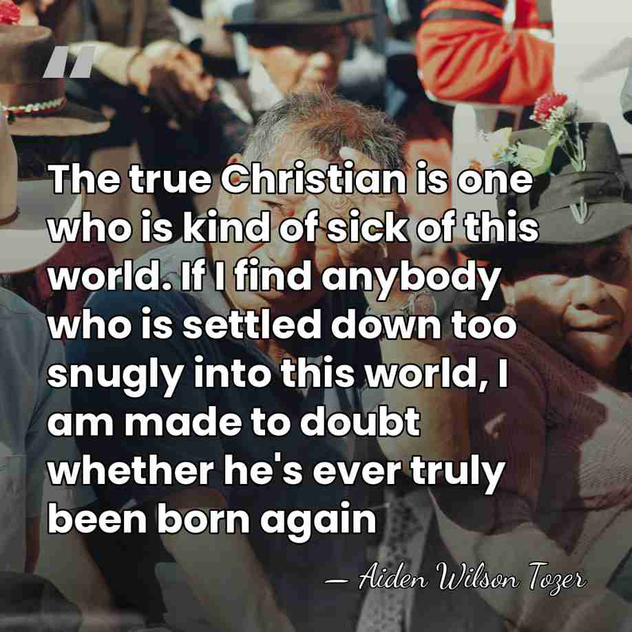 The true Christian is one who is kind of sick of this&hellip; - Aiden Wilson Tozer