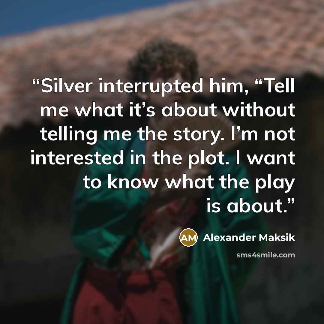 “Silver interrupted him, “Tell me what it’s about without telling me the story. I’m not interested in the plot. I want to know what the play is about.” quote by Alexander Maksik