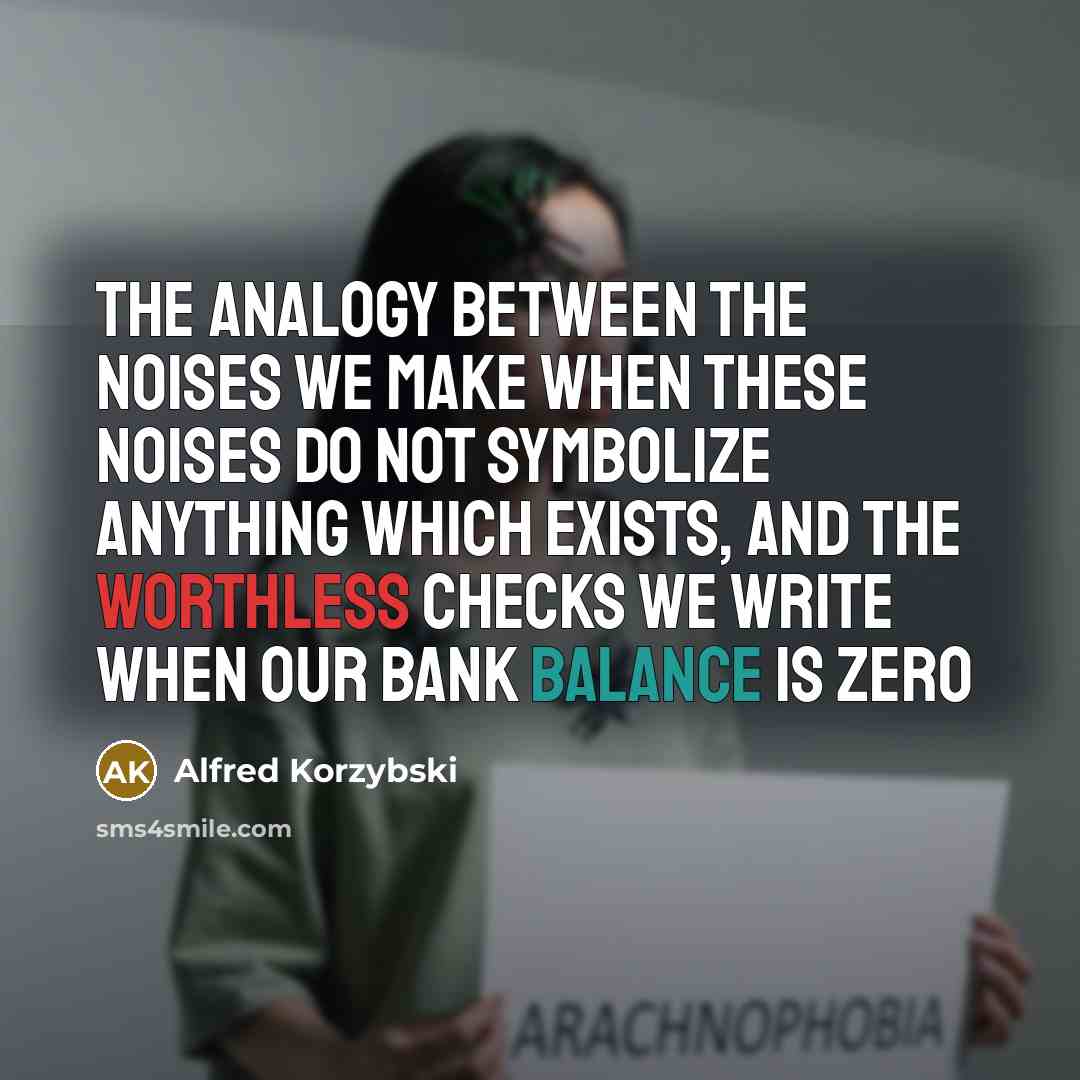 “The analogy between the noises we make when these noises do not symbolize anything which exists, and the worthless checks we write when our bank balance is zero” quote by Alfred Korzybski