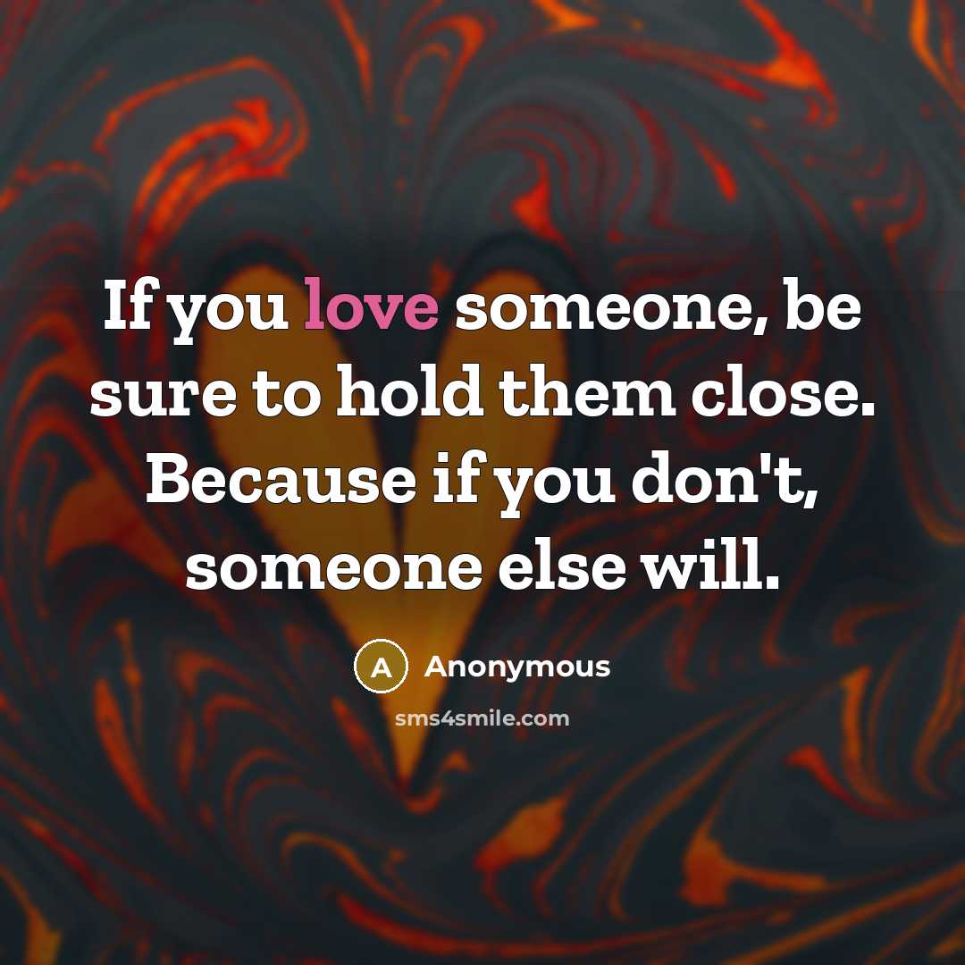 “If you love someone, be sure to hold them close. Because if you don't, someone else will.” quote by Anonymous