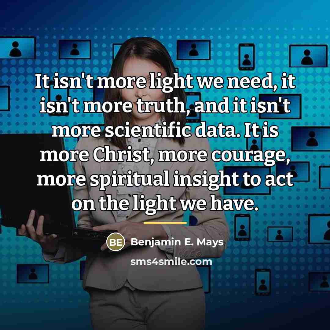 “It isn't more light we need, it isn't more truth,…” quote by Benjamin E. Mays