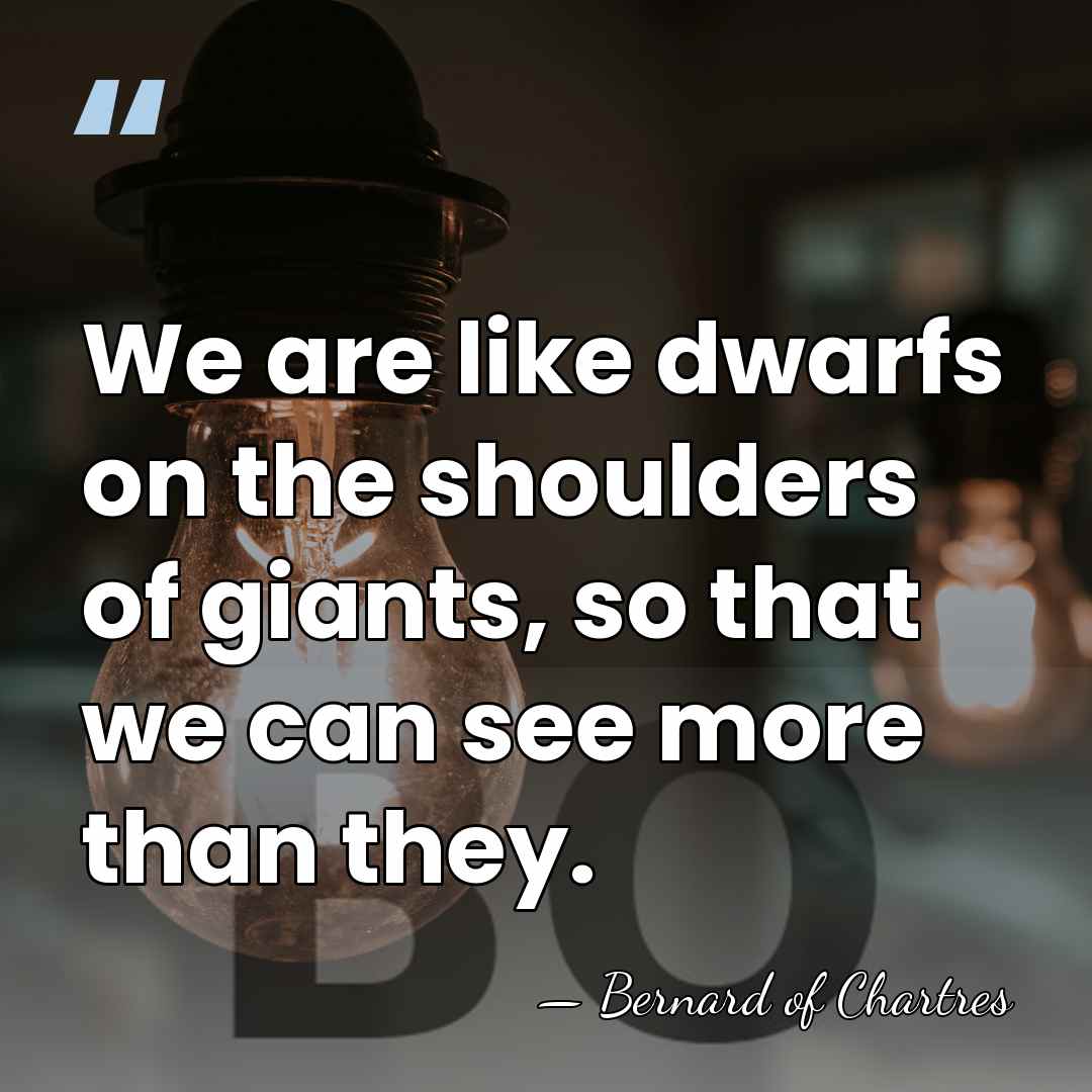 We are like dwarfs on the shoulders of giants, so that we&hellip; - Bernard of Chartres