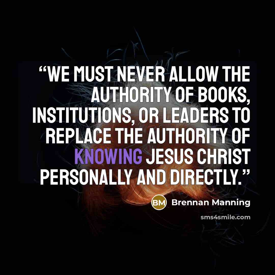 “We must never allow the authority of books, institutions, or leaders to replace the authority of knowing Jesus Christ personally and directly.” quote by Brennan Manning