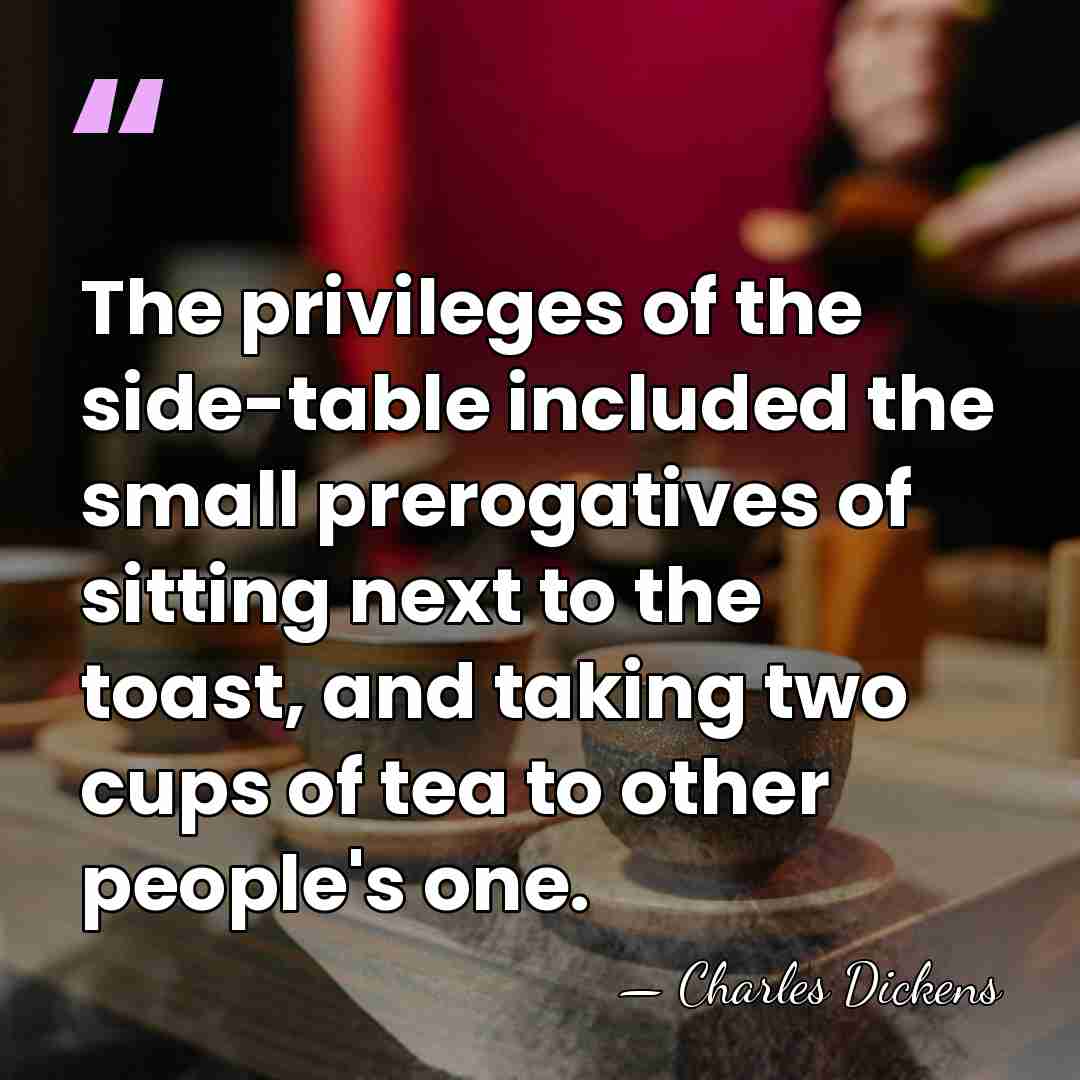 The privileges of the side-table included the small prerogatives of sitting next&hellip; - Charles Dickens
