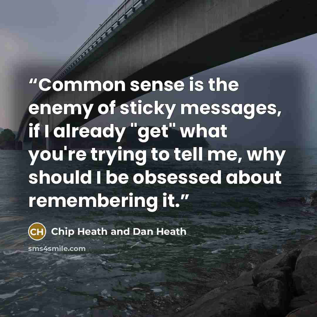 “Common sense is the enemy of sticky messages, if I already "get" what you're trying to tell me, why should I be obsessed about remembering it.” quote by Chip Heath and Dan Heath