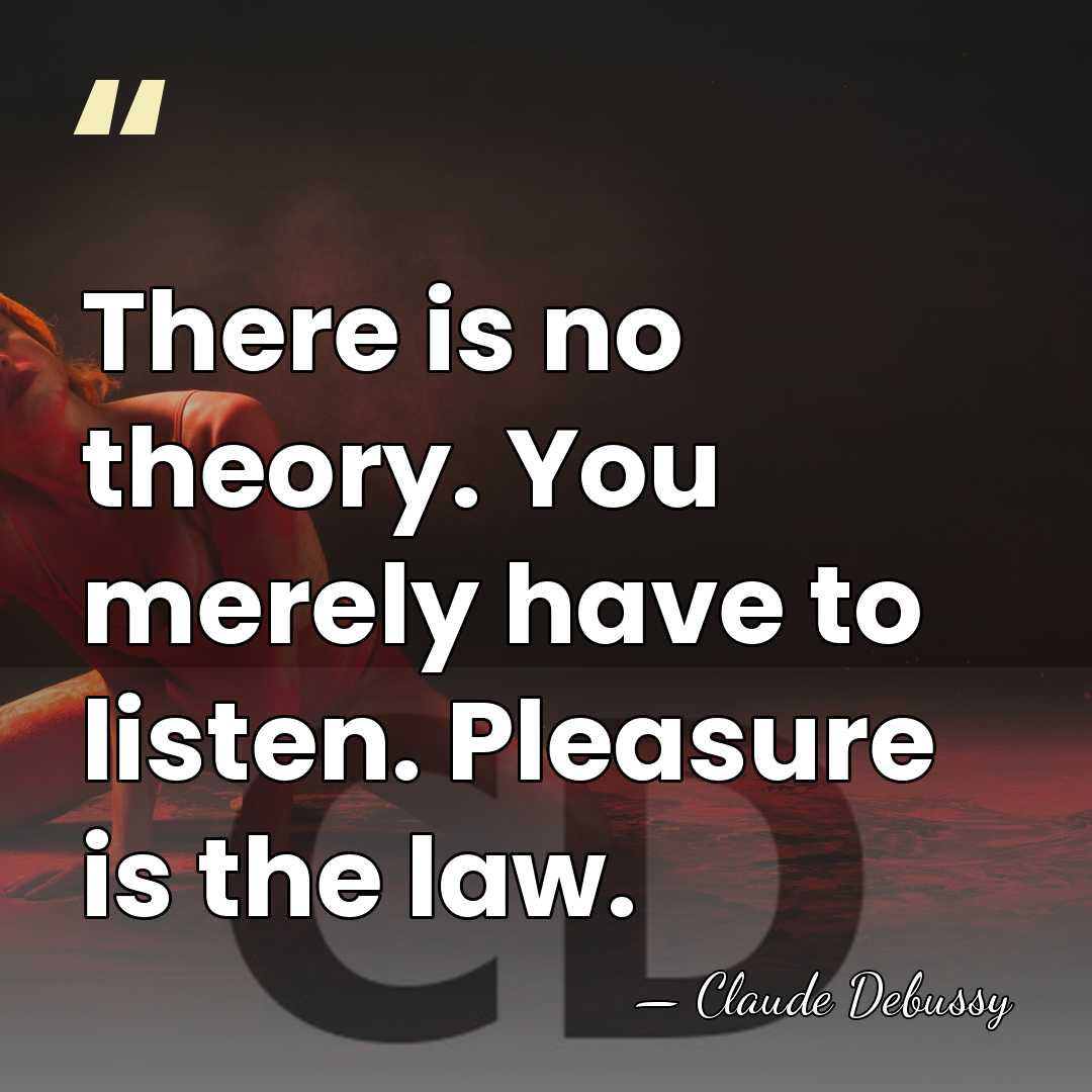 There is no theory. You merely have to listen. Pleasure is the&hellip; - Claude Debussy