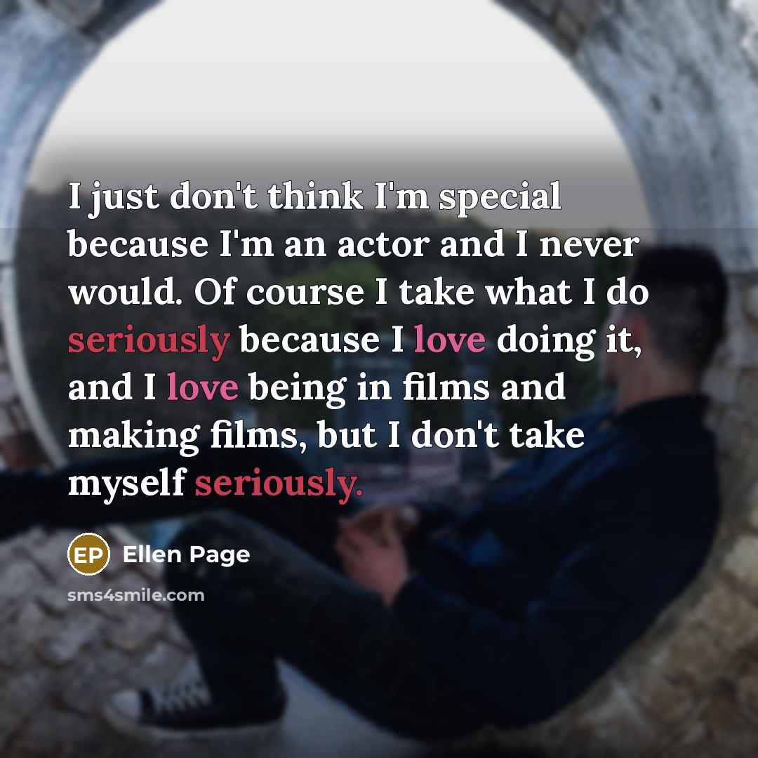 “I just don't think I'm special because I'm an actor and I never would. Of course I take what I do seriously because I love doing it, and I love being in films and making films, but I don't take myself seriously.” quote by Ellen Page