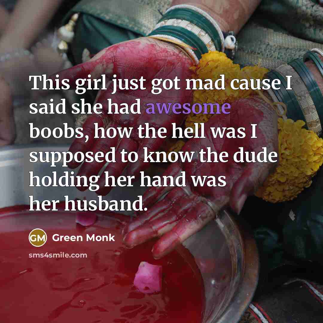 “This girl just got mad cause I said she had awesome boobs, how the hell was I supposed to know the dude holding her hand was her husband.” quote by Green Monk