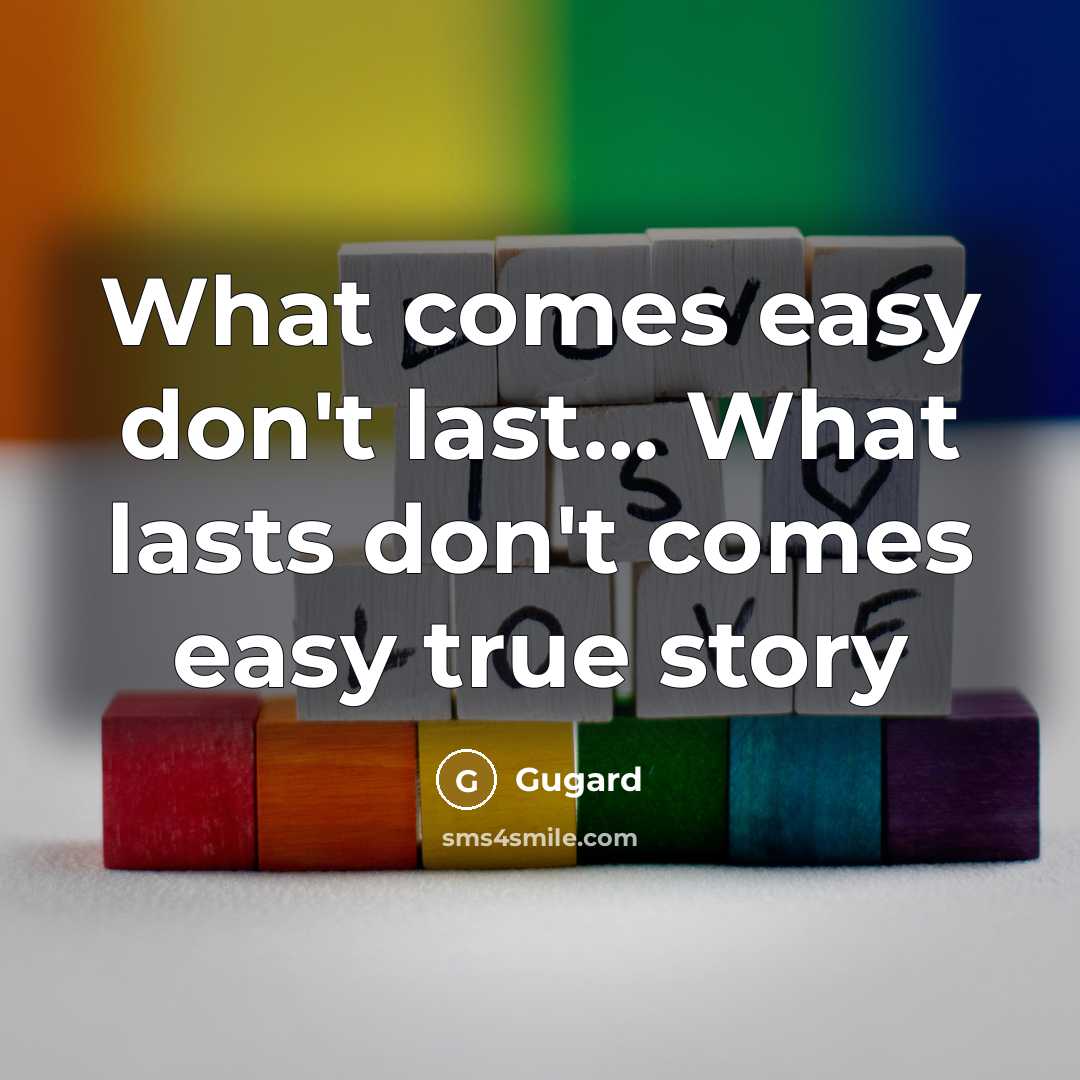 “What comes easy don't last..... What lasts don't comes easy…” quote by Gugard
