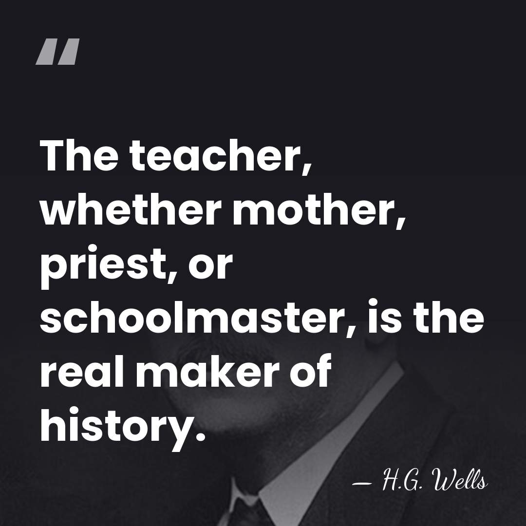 The teacher, whether mother, priest, or schoolmaster, is the real maker of&hellip; - H.G. Wells