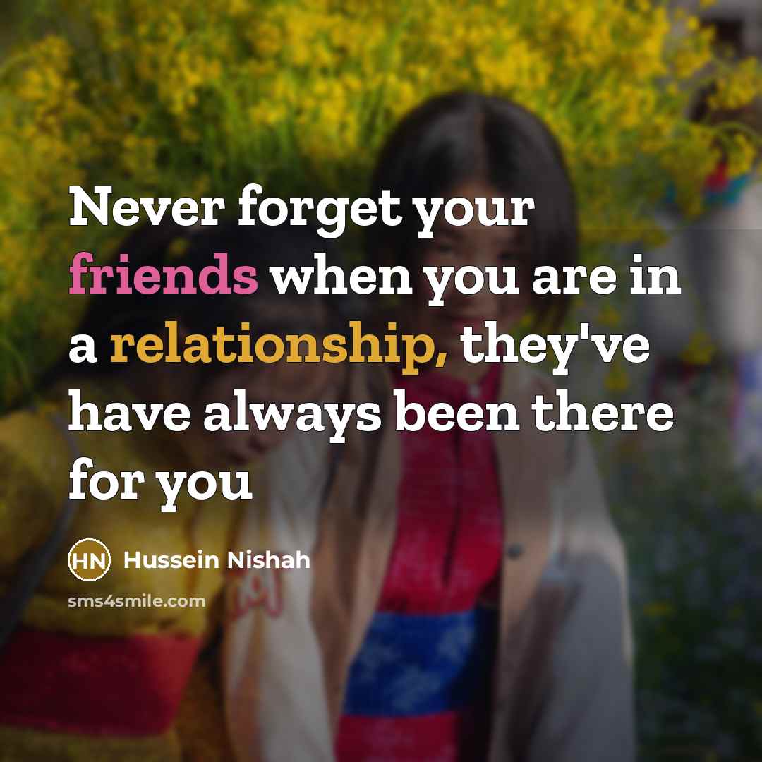 “Never forget your friends when you are in a relationship, they've have always been there for you” quote by Hussein Nishah
