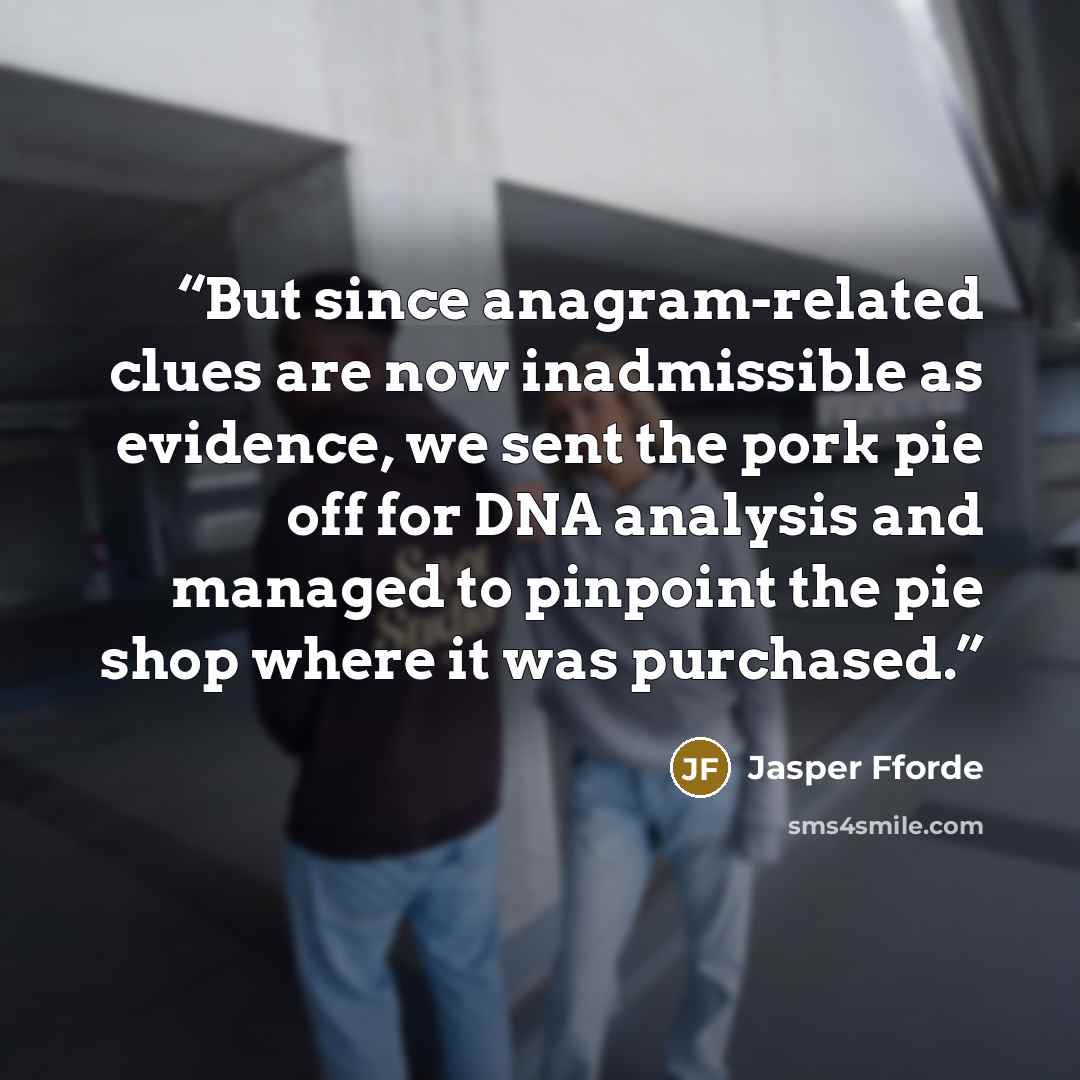 “But since anagram-related clues are now inadmissible as evidence, we sent the pork pie off for DNA analysis and managed to pinpoint the pie shop where it was purchased.” quote by Jasper Fforde