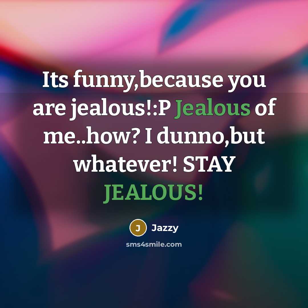 “Its funny,because you are jealous!:P Jealous of me..how? I dunno,but whatever! STAY JEALOUS!” quote by Jazzy