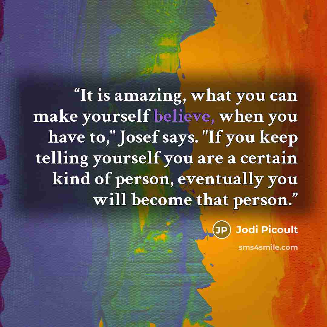 “It is amazing, what you can make yourself believe, when you have to," Josef says. "If you keep telling yourself you are a certain kind of person, eventually you will become that person.” quote by Jodi Picoult