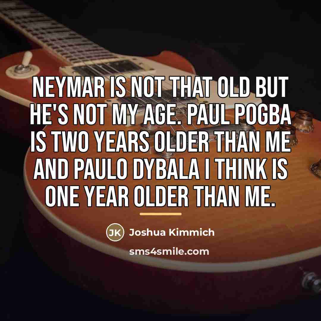 “Neymar is not that old but he's not my age.…” quote by Joshua Kimmich