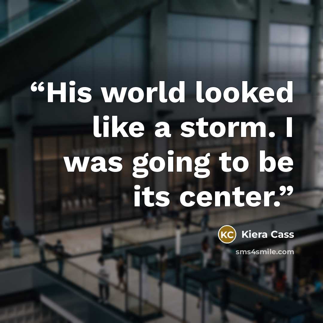 “His world looked like a storm. I was going to be its center.” quote by Kiera Cass