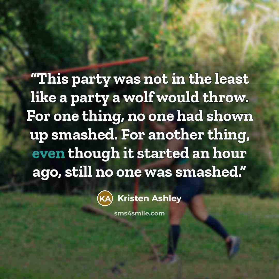 “This party was not in the least like a party a wolf would throw. For one thing, no one had shown up smashed. For another thing, even though it started an hour ago, still no one was smashed.” quote by Kristen Ashley