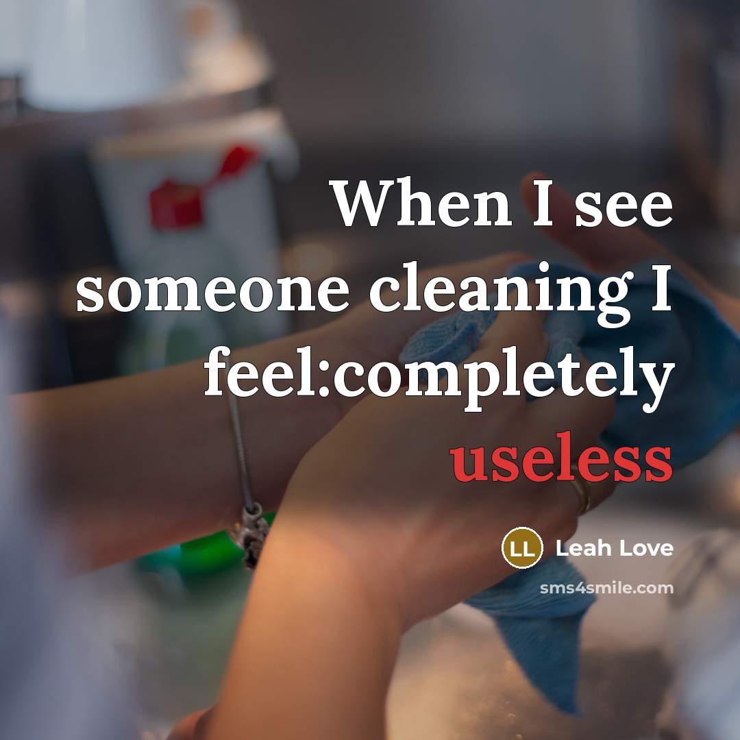 “When I see someone cleaning I feel:completely useless” quote by Leah Love