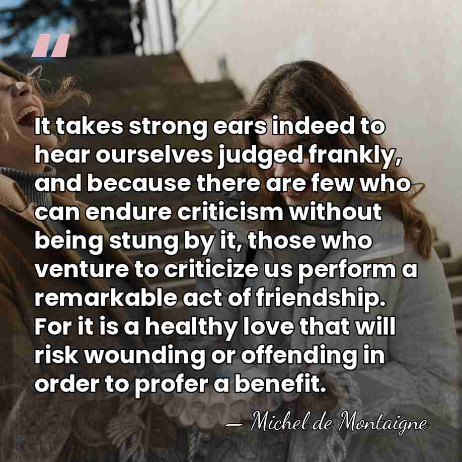 It takes strong ears indeed to hear ourselves judged frankly, and because&hellip; - Michel de Montaigne