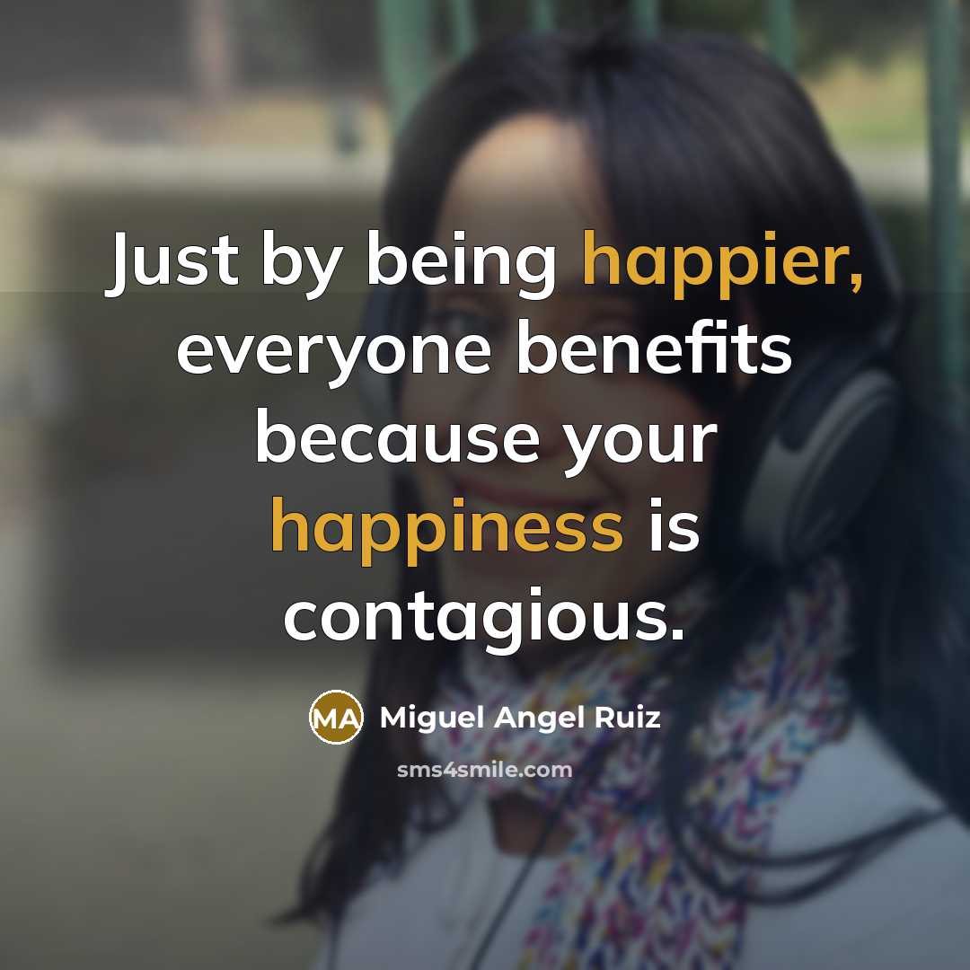 “Just by being happier, everyone benefits because your happiness is…” quote by Miguel Angel Ruiz