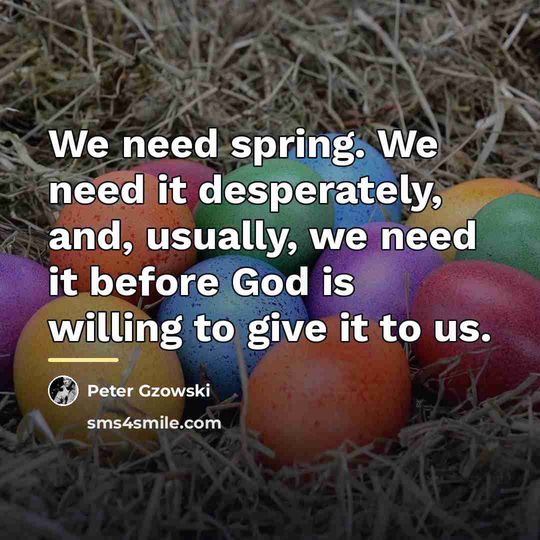 “We need spring. We need it desperately, and, usually, we…” quote by Peter Gzowski