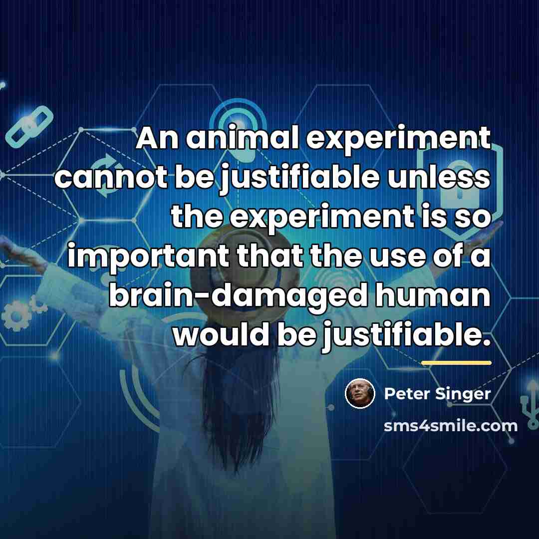 “An animal experiment cannot be justifiable unless the experiment is…” quote by Peter Singer