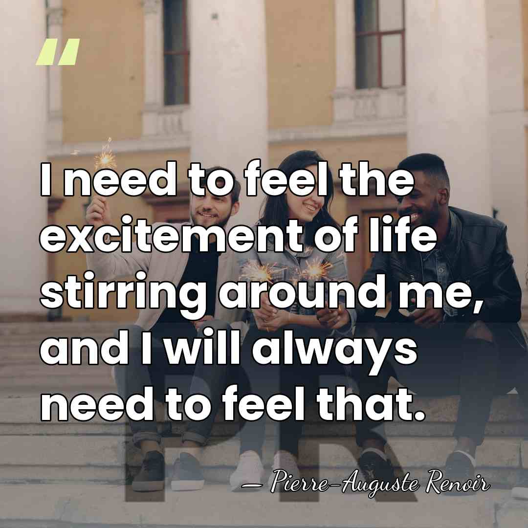 I need to feel the excitement of life stirring around me, and&hellip; - Pierre-Auguste Renoir