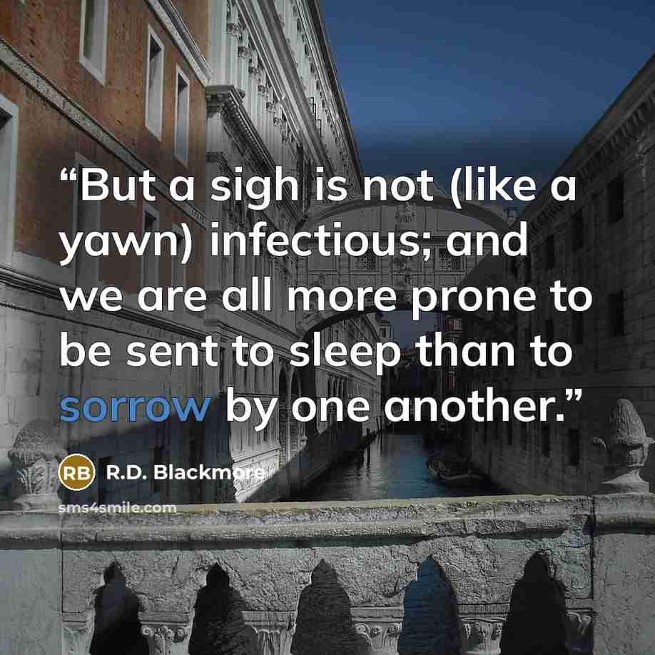 “But a sigh is not (like a yawn) infectious; and we are all more prone to be sent to sleep than to sorrow by one another.” quote by R.D. Blackmore