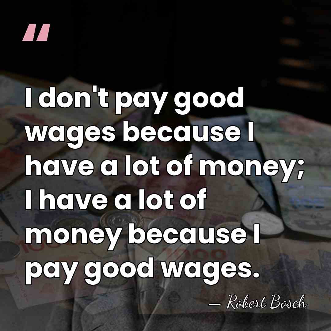 I don't pay good wages because I have a lot of money;&hellip; - Robert Bosch