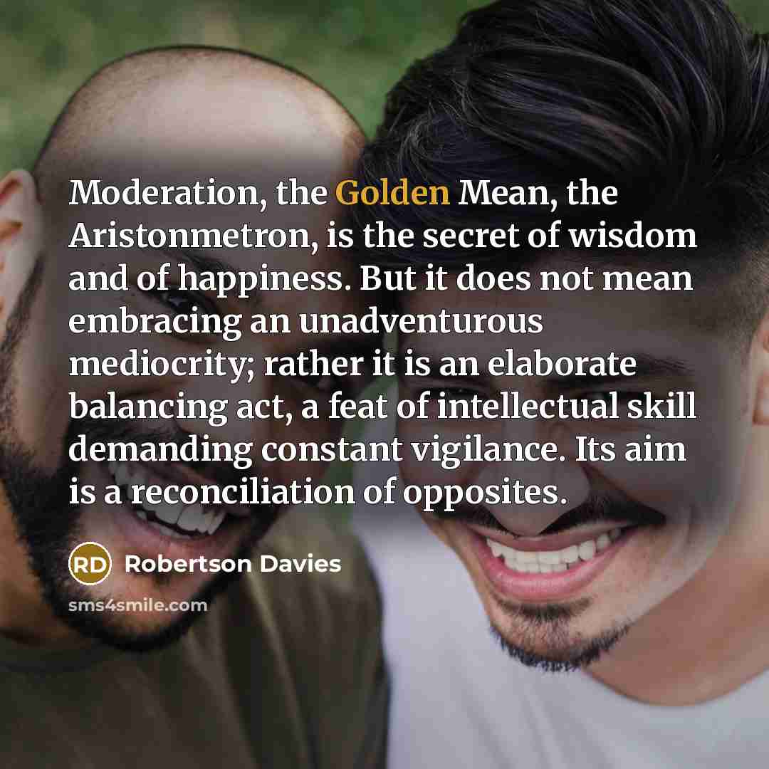 “Moderation, the Golden Mean, the Aristonmetron, is the secret of…” quote by Robertson Davies