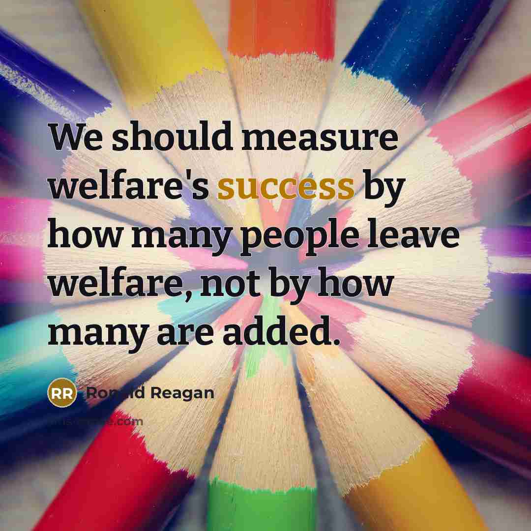 “We should measure welfare's success by how many people leave…” quote by Ronald Reagan
