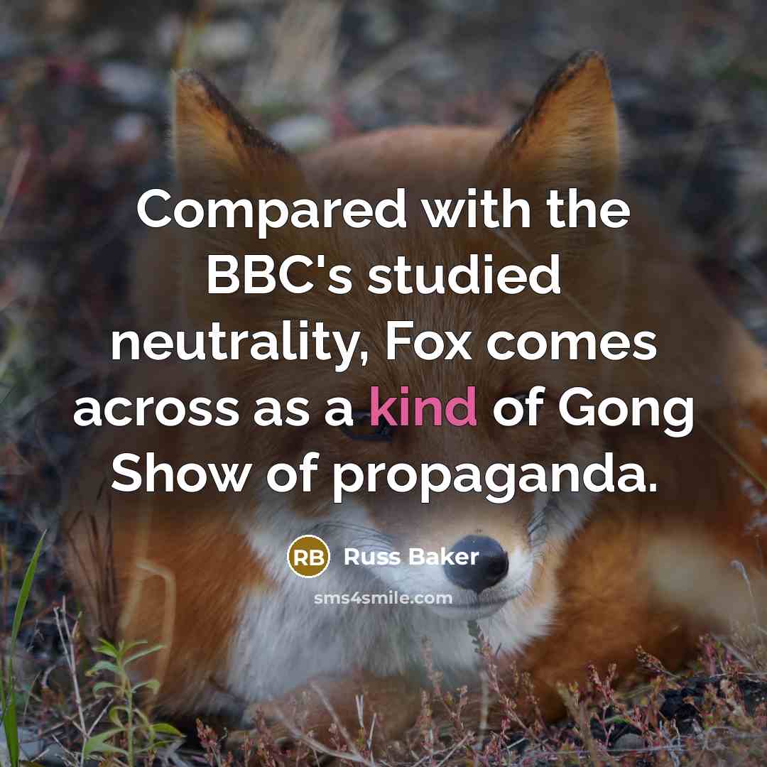 “Compared with the BBC's studied neutrality, Fox comes across as a kind of Gong Show of propaganda.” quote by Russ Baker