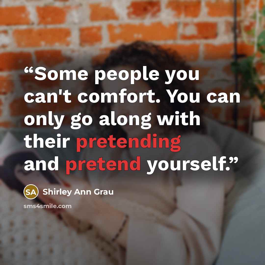 “Some people you can't comfort. You can only go along with their pretending and pretend yourself.” quote by Shirley Ann Grau