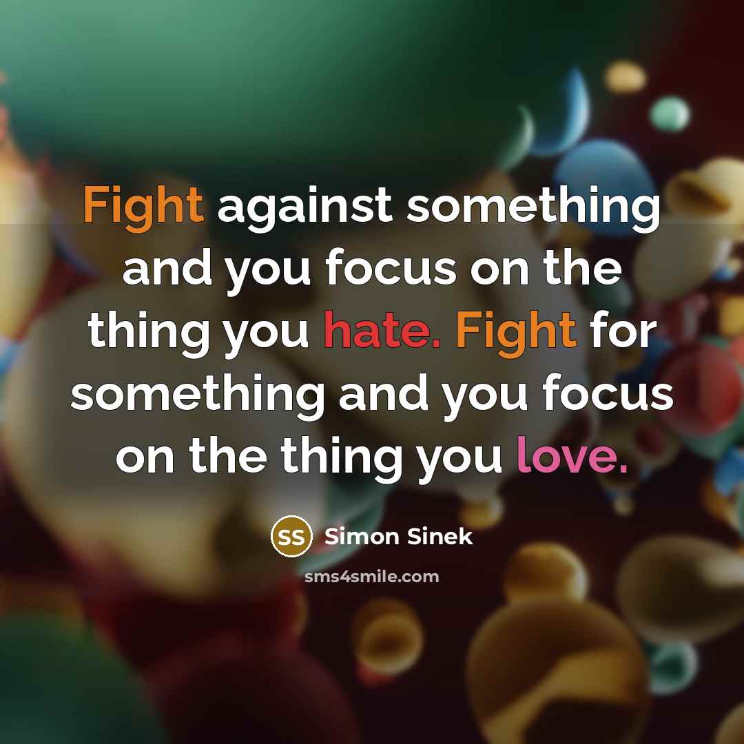 “Fight against something and you focus on the thing you hate. Fight for something and you focus on the thing you love.” quote by Simon Sinek