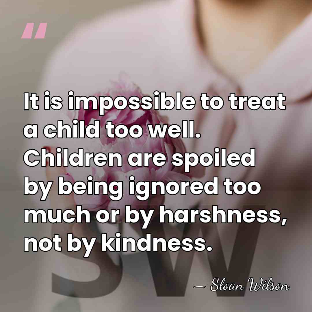 It is impossible to treat a child too well. Children are spoiled&hellip; - Sloan Wilson