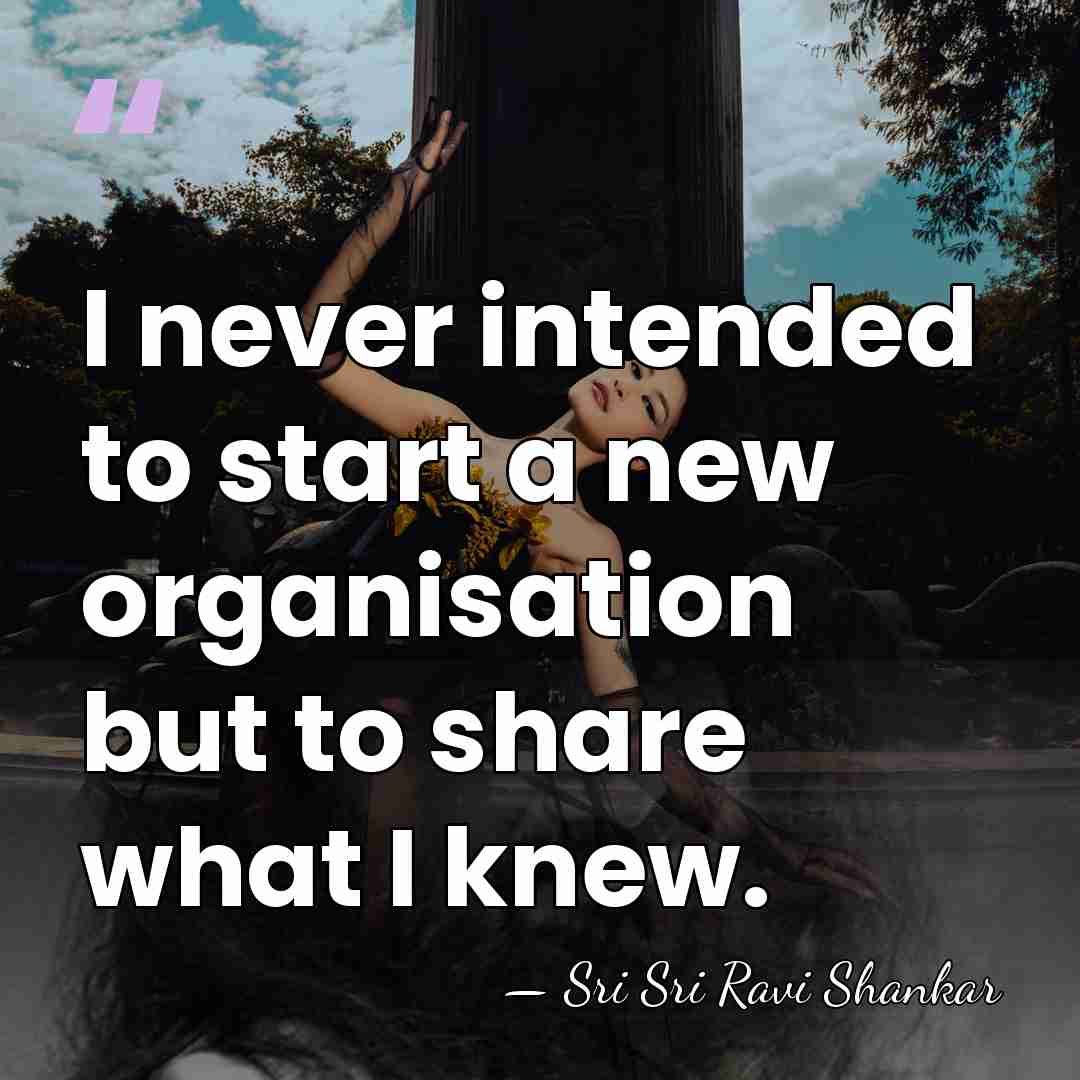 I never intended to start a new organisation but to share what&hellip; - Sri Sri Ravi Shankar