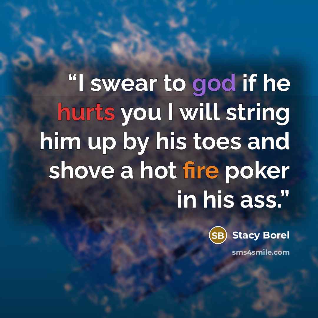 “I swear to god if he hurts you I will string him up by his toes and shove a hot fire poker in his ass.” quote by Stacy Borel