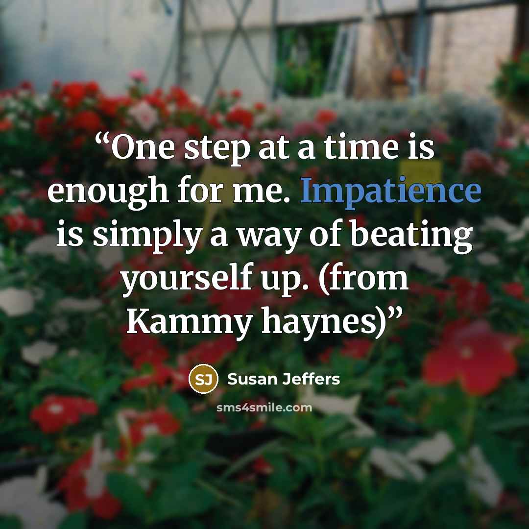 “One step at a time is enough for me. Impatience is simply a way of beating yourself up. (from Kammy haynes)” quote by Susan Jeffers