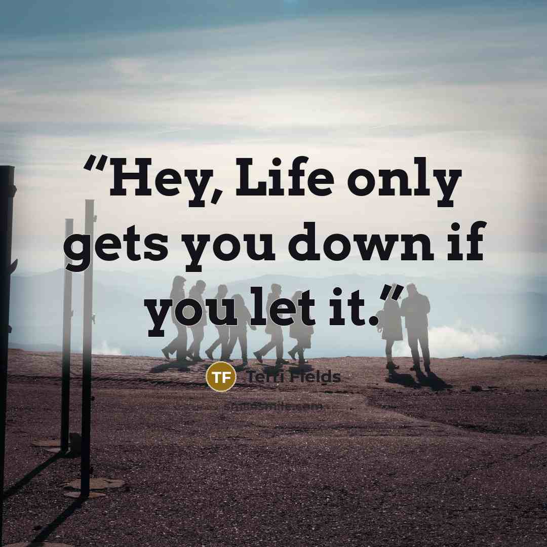 “Hey, Life only gets you down if you let it.” quote by Terri Fields