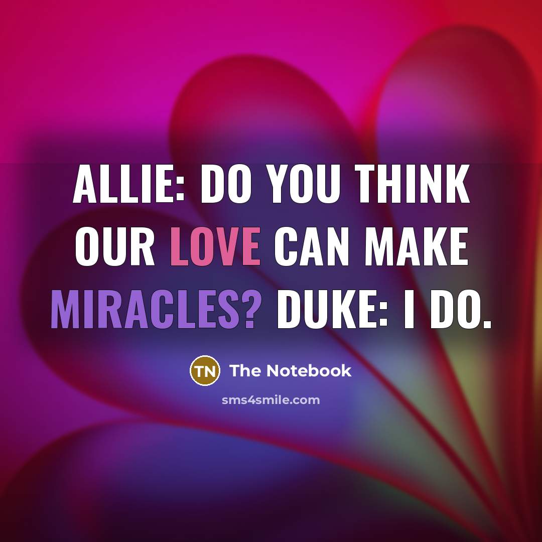 “Allie: Do you think our love can make miracles? Duke: I do.” quote by The Notebook