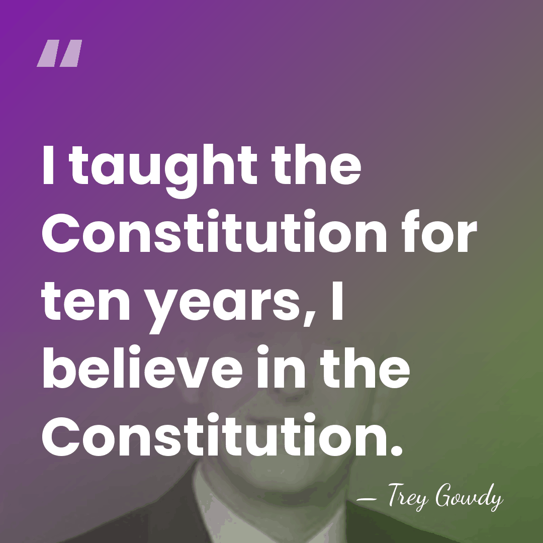 I taught the Constitution for ten years, I believe in the Constitution. - Trey Gowdy